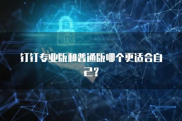 钉钉专业版和普通版哪个更适合自己?