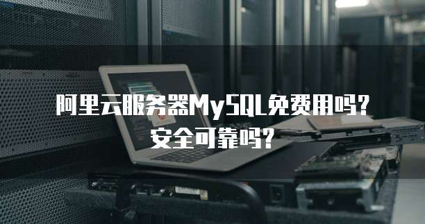 阿里云服务器MySQL免费用吗?安全可靠吗?