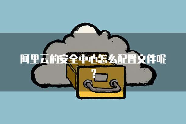阿里云的安全中心怎么配置文件呢?