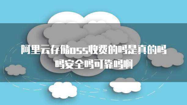 阿里云存储oss收费的吗是真的吗吗安全吗可靠吗啊