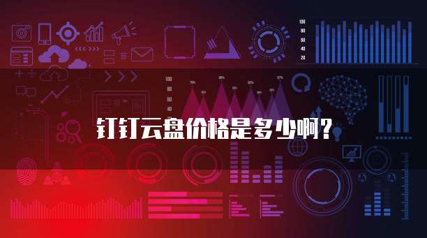 钉钉云盘价格是多少啊？