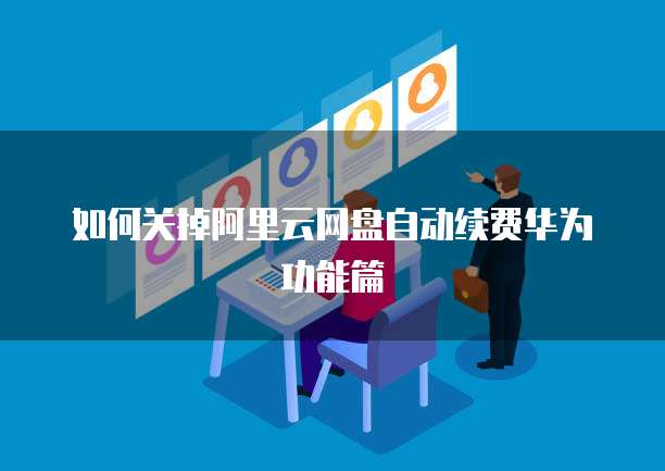 如何关掉阿里云网盘自动续费华为功能篇