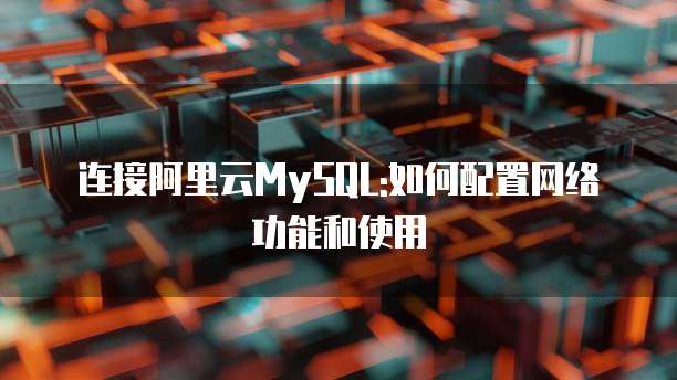 连接阿里云MySQL:如何配置网络功能和使用