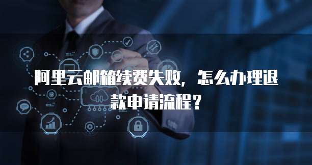 阿里云邮箱续费失败，怎么办理退款申请流程？