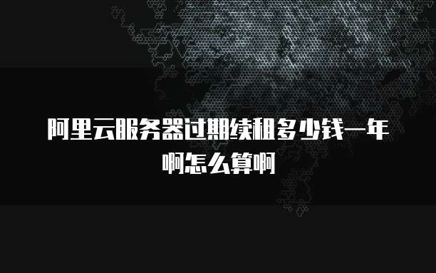 阿里云服务器过期续租多少钱一年啊怎么算啊