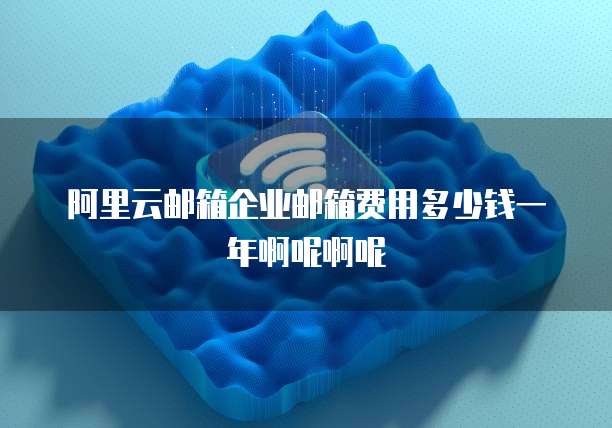阿里云邮箱企业邮箱费用多少钱一年啊呢啊呢