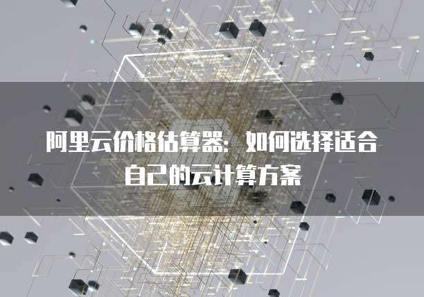 阿里云价格估算器:如何选择适合自己的云计算方案