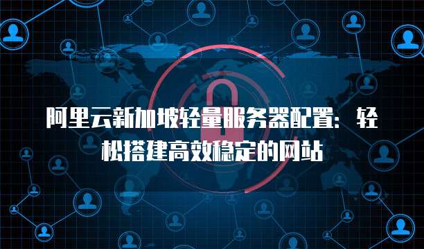 阿里云新加坡轻量服务器配置:轻松搭建高效稳定的网站