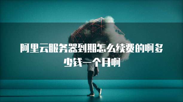 阿里云服务器到期怎么续费的啊多少钱一个月啊