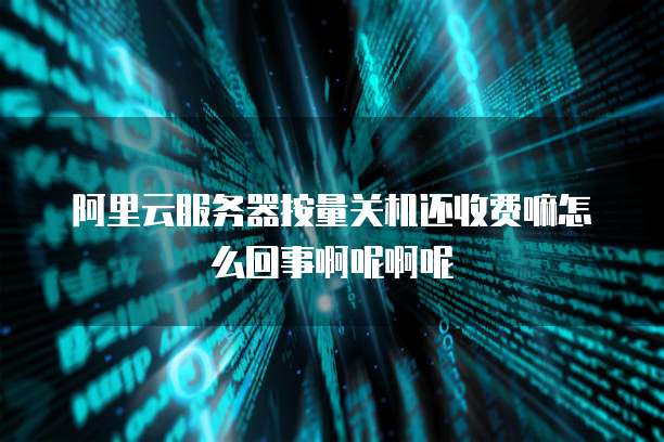 阿里云服务器按量关机还收费嘛怎么回事啊呢啊呢