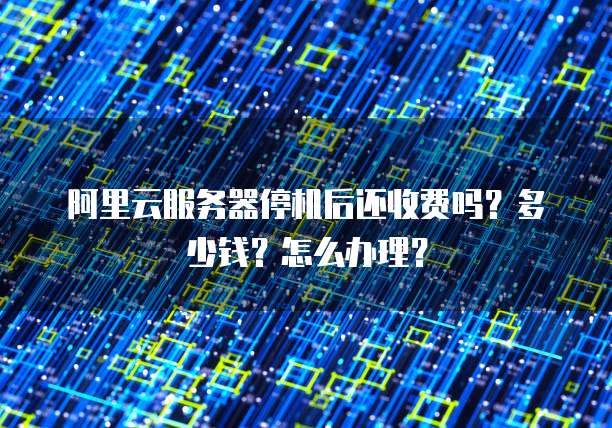 阿里云服务器停机后还收费吗?多少钱?怎么办理?