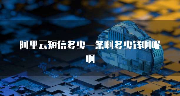 阿里云短信多少一条啊多少钱啊呢啊