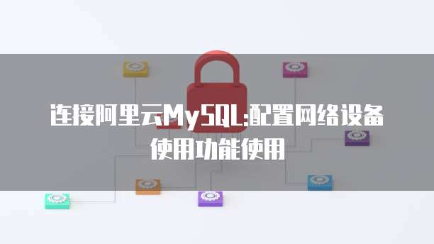 连接阿里云MySQL:配置网络设备使用功能使用