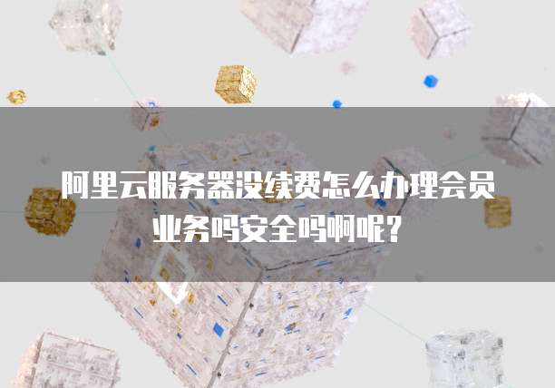 阿里云服务器没续费怎么办理会员业务吗安全吗啊呢?
