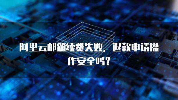 阿里云邮箱续费失败，退款申请操作安全吗？