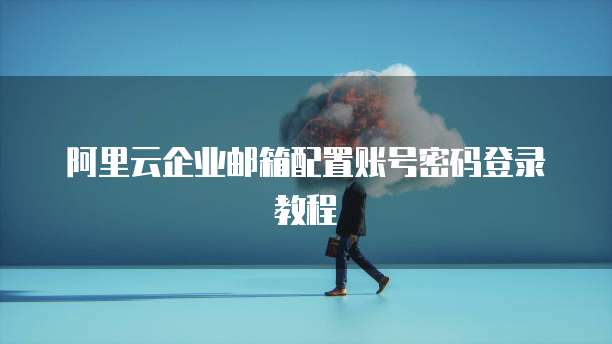 阿里云企业邮箱配置账号密码登录教程
