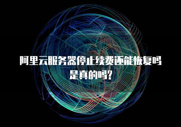 阿里云服务器停止续费还能恢复吗是真的吗?