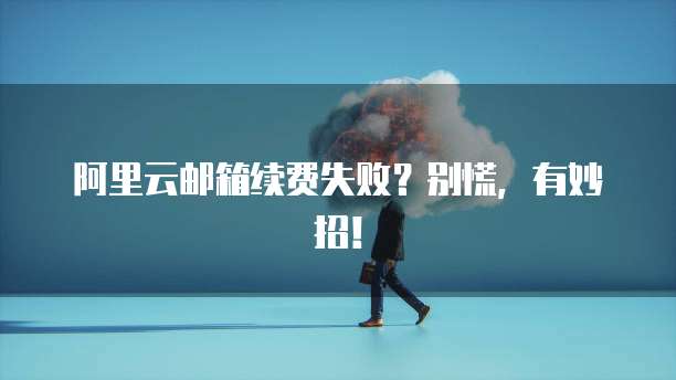 阿里云邮箱续费失败?别慌,有妙招!
