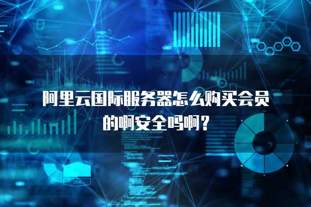 阿里云国际服务器怎么购买会员的啊安全吗啊?