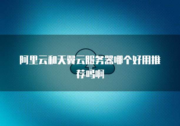 阿里云和天翼云服务器哪个好用推荐吗啊