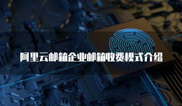 阿里云邮箱企业邮箱收费模式介绍