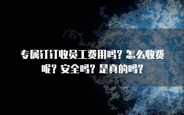 专属钉钉收员工费用吗?怎么收费呢?安全吗?是真的吗?