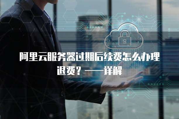 阿里云服务器过期后续费怎么办理退费?——详解