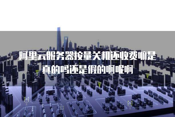 阿里云服务器按量关机还收费嘛是真的吗还是假的啊呢啊