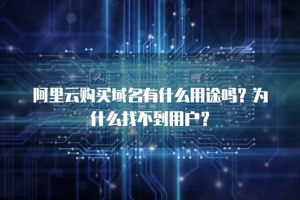 阿里云购买域名有什么用途吗?为什么找不到用户?