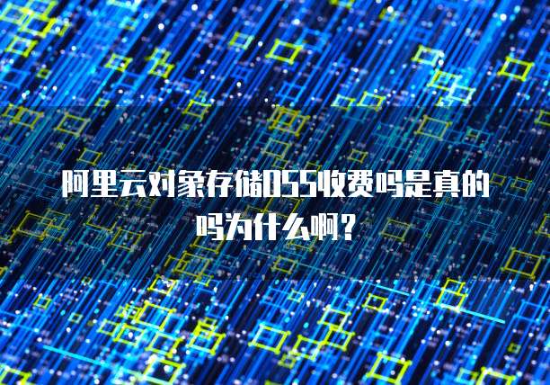 阿里云对象存储OSS收费吗是真的吗为什么啊？