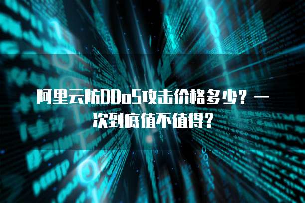 阿里云防DDoS攻击价格多少?一次到底值不值得?