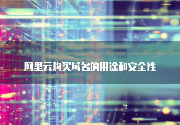 阿里云购买域名的用途和安全性