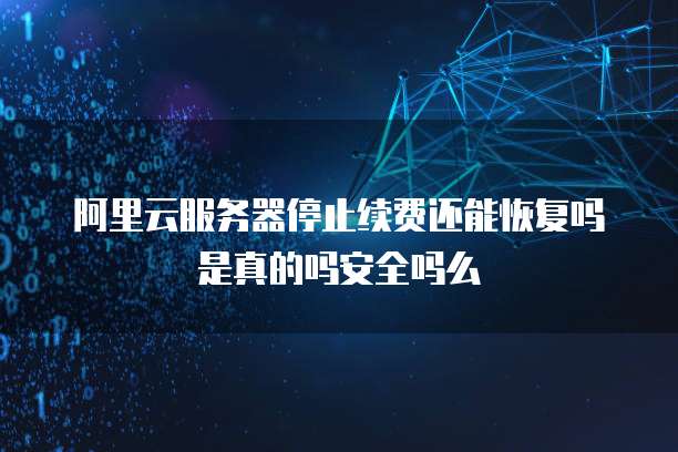 阿里云服务器停止续费还能恢复吗是真的吗安全吗么