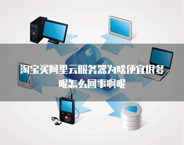 淘宝买阿里云服务器为啥便宜很多呢怎么回事啊呢