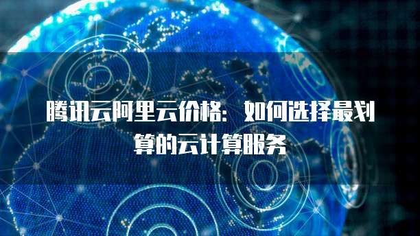 腾讯云阿里云价格:如何选择最划算的云计算服务