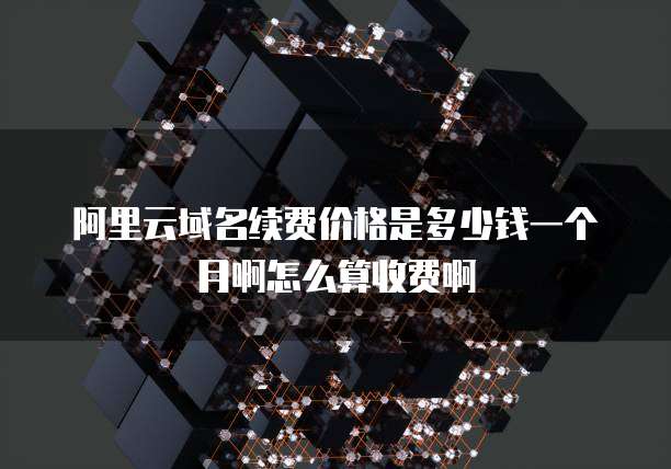 阿里云域名续费价格是多少钱一个月啊怎么算收费啊