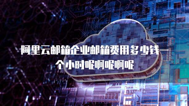 阿里云邮箱企业邮箱费用多少钱一个小时呢啊呢啊呢