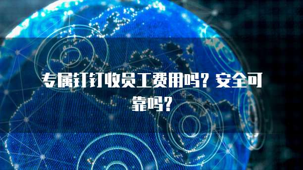 专属钉钉收员工费用吗?安全可靠吗?
