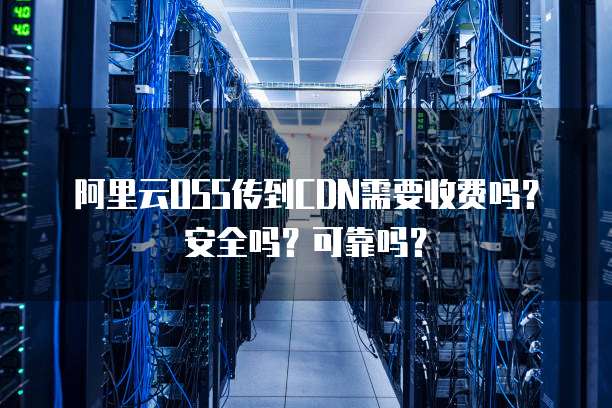 阿里云OSS传到CDN需要收费吗?安全吗?可靠吗?
