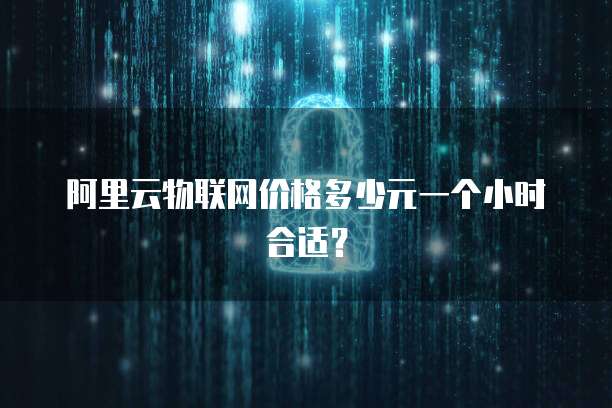 阿里云物联网价格多少元一个小时合适?