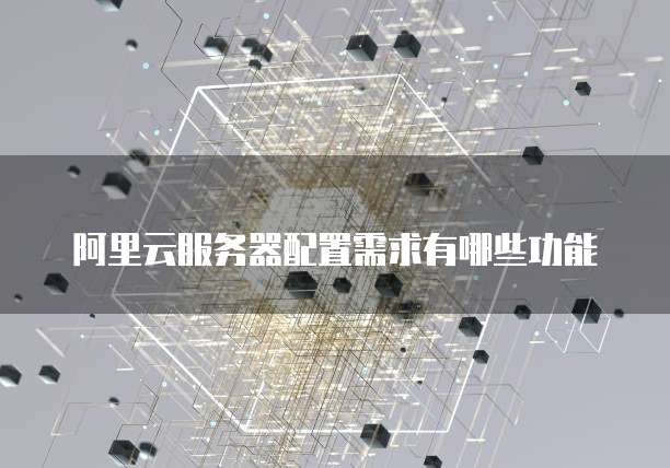 阿里云服务器配置需求有哪些功能