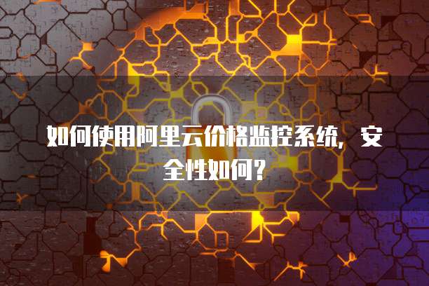 如何使用阿里云价格监控系统,安全性如何?