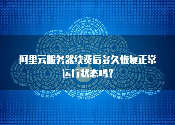 阿里云服务器续费后多久恢复正常运行状态吗?