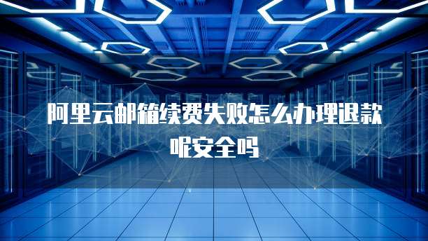 阿里云邮箱续费失败怎么办理退款呢安全吗