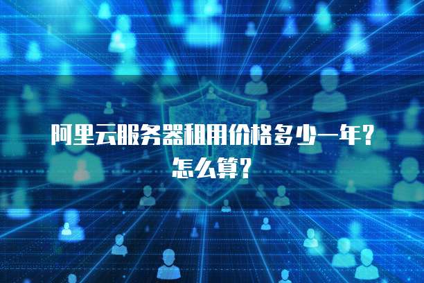 阿里云服务器租用价格多少一年?怎么算?