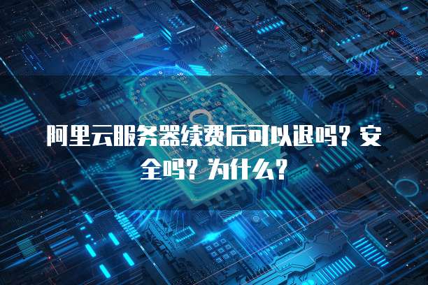 阿里云服务器续费后可以退吗?安全吗?为什么?