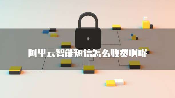 阿里云智能短信怎么收费啊呢