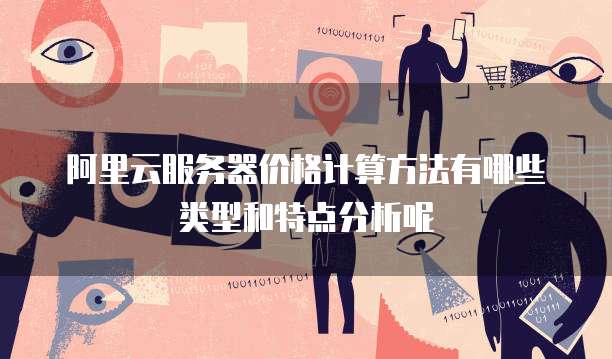 阿里云服务器价格计算方法有哪些类型和特点分析呢