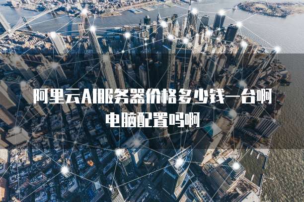 阿里云AI服务器价格多少钱一台啊电脑配置吗啊