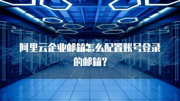 阿里云企业邮箱怎么配置账号登录的邮箱?